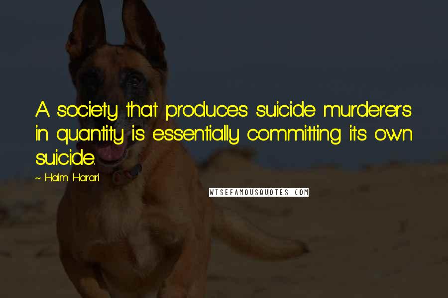 Haim Harari Quotes: A society that produces suicide murderers in quantity is essentially committing its own suicide.