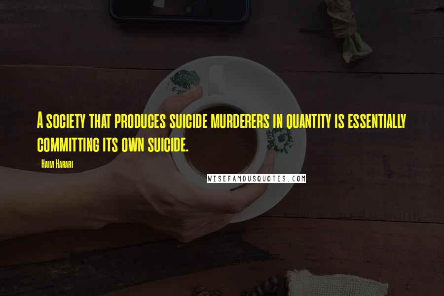 Haim Harari Quotes: A society that produces suicide murderers in quantity is essentially committing its own suicide.