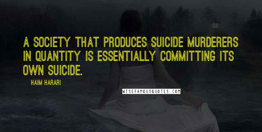 Haim Harari Quotes: A society that produces suicide murderers in quantity is essentially committing its own suicide.