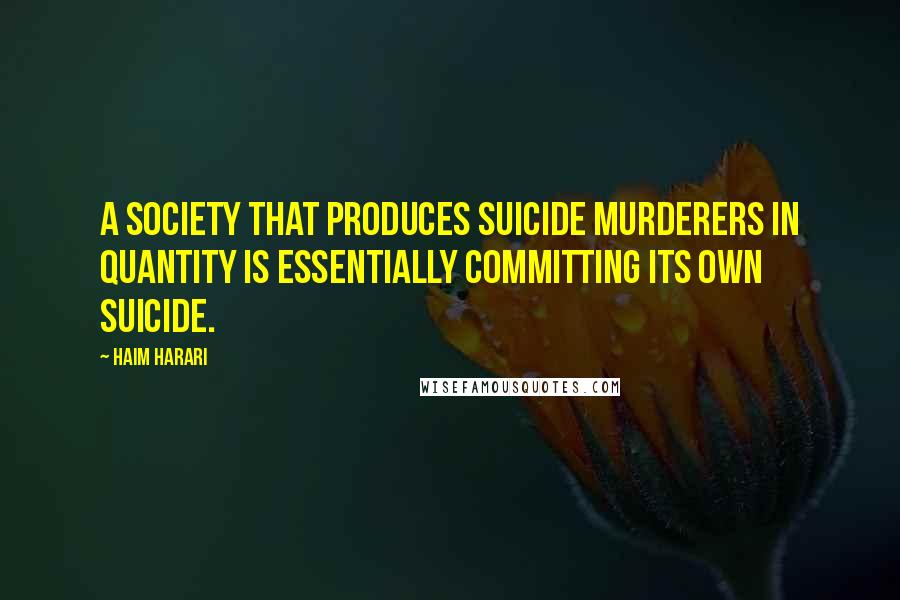 Haim Harari Quotes: A society that produces suicide murderers in quantity is essentially committing its own suicide.