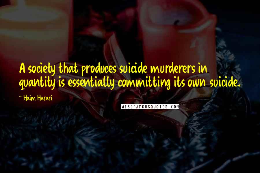 Haim Harari Quotes: A society that produces suicide murderers in quantity is essentially committing its own suicide.