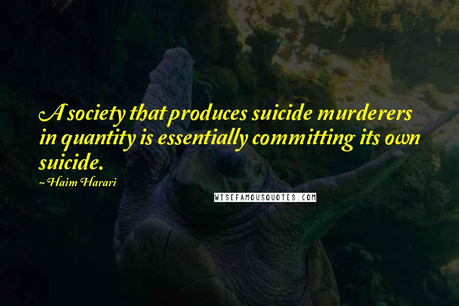 Haim Harari Quotes: A society that produces suicide murderers in quantity is essentially committing its own suicide.