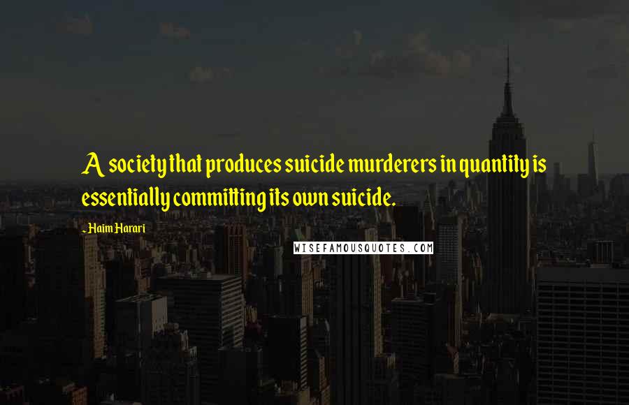 Haim Harari Quotes: A society that produces suicide murderers in quantity is essentially committing its own suicide.