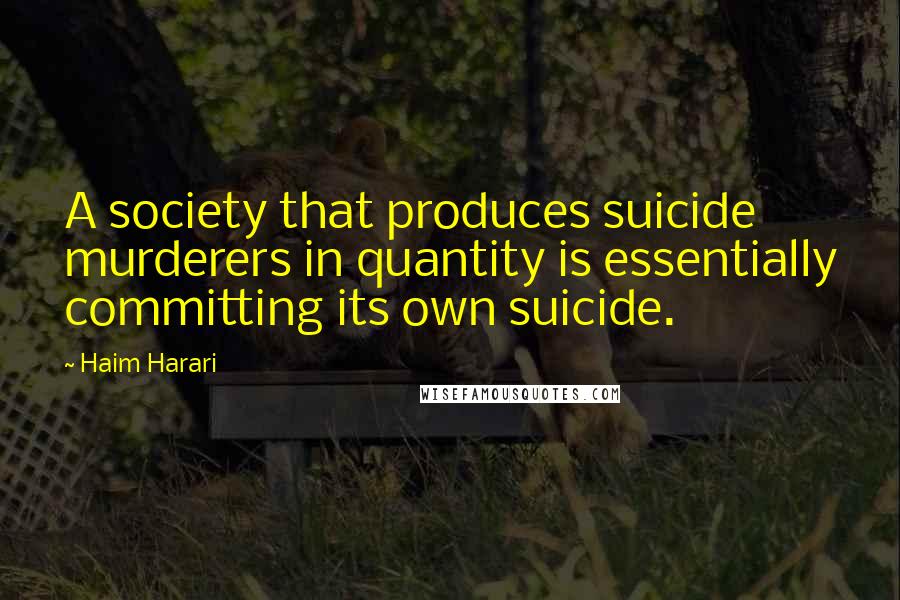 Haim Harari Quotes: A society that produces suicide murderers in quantity is essentially committing its own suicide.