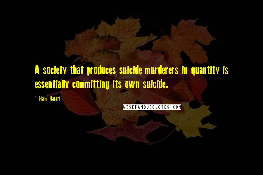 Haim Harari Quotes: A society that produces suicide murderers in quantity is essentially committing its own suicide.