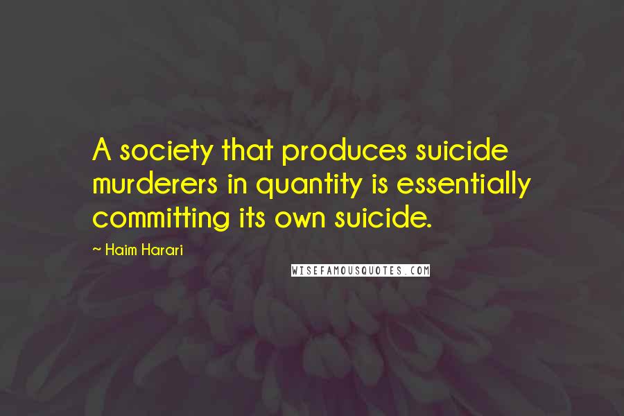 Haim Harari Quotes: A society that produces suicide murderers in quantity is essentially committing its own suicide.
