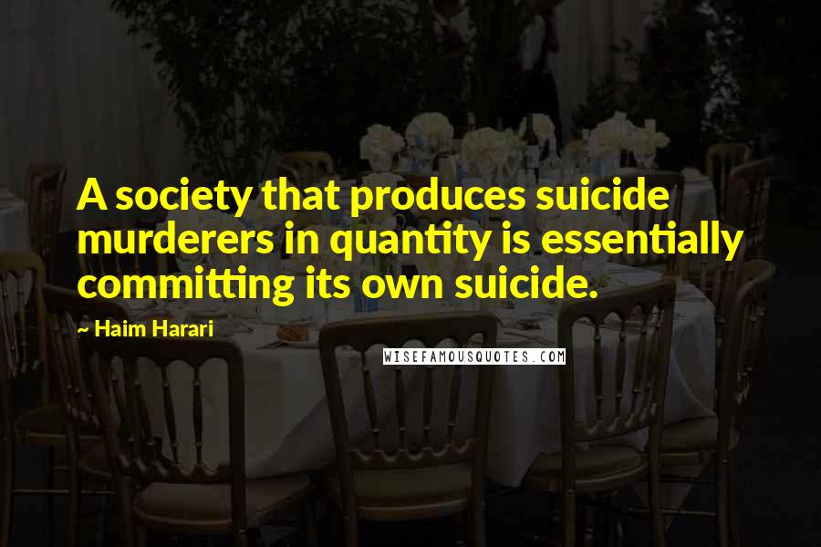 Haim Harari Quotes: A society that produces suicide murderers in quantity is essentially committing its own suicide.