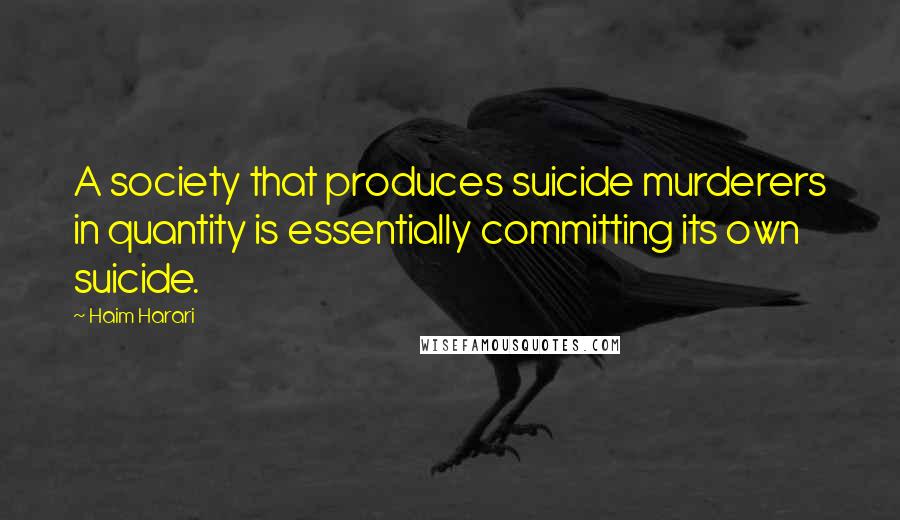 Haim Harari Quotes: A society that produces suicide murderers in quantity is essentially committing its own suicide.