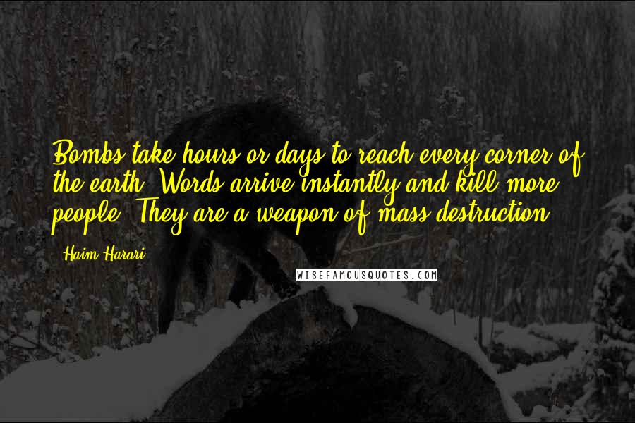 Haim Harari Quotes: Bombs take hours or days to reach every corner of the earth. Words arrive instantly and kill more people. They are a weapon of mass destruction.