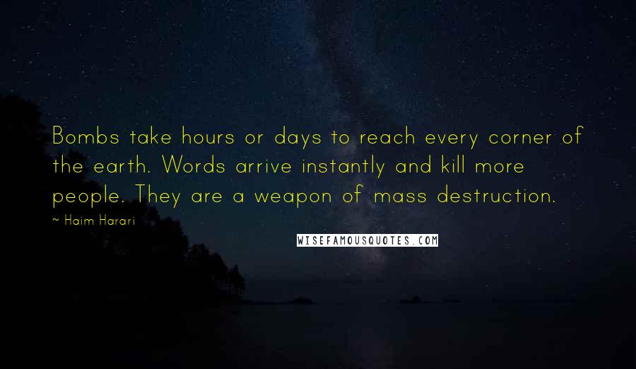 Haim Harari Quotes: Bombs take hours or days to reach every corner of the earth. Words arrive instantly and kill more people. They are a weapon of mass destruction.