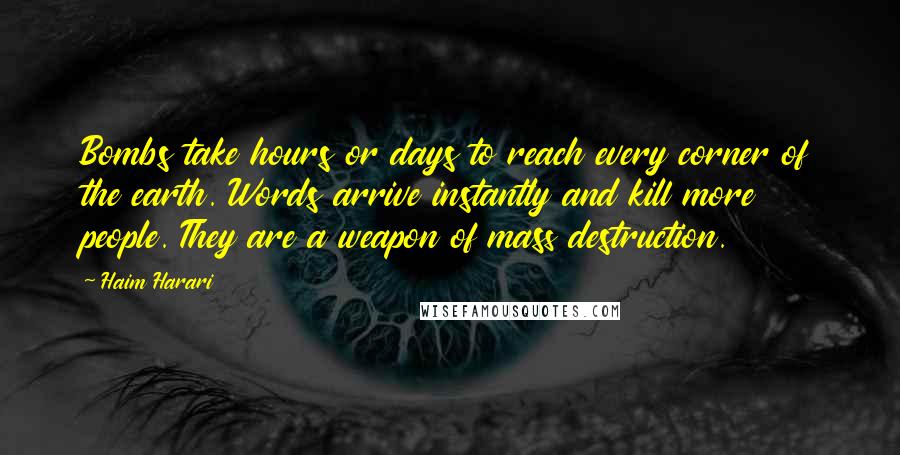 Haim Harari Quotes: Bombs take hours or days to reach every corner of the earth. Words arrive instantly and kill more people. They are a weapon of mass destruction.