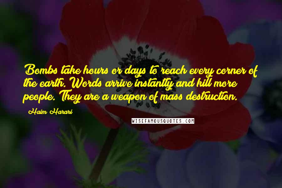 Haim Harari Quotes: Bombs take hours or days to reach every corner of the earth. Words arrive instantly and kill more people. They are a weapon of mass destruction.