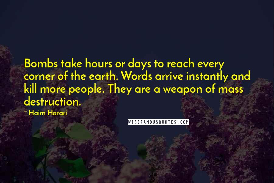 Haim Harari Quotes: Bombs take hours or days to reach every corner of the earth. Words arrive instantly and kill more people. They are a weapon of mass destruction.