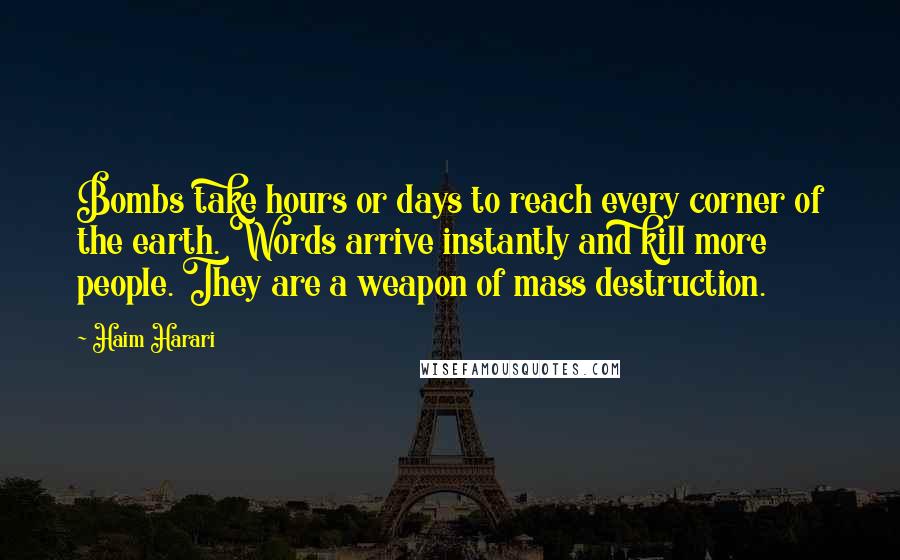 Haim Harari Quotes: Bombs take hours or days to reach every corner of the earth. Words arrive instantly and kill more people. They are a weapon of mass destruction.