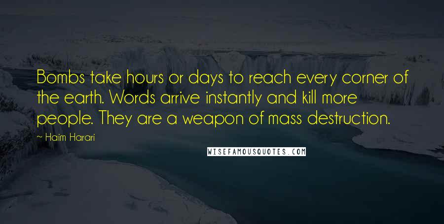 Haim Harari Quotes: Bombs take hours or days to reach every corner of the earth. Words arrive instantly and kill more people. They are a weapon of mass destruction.