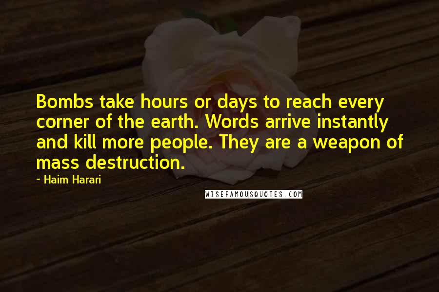 Haim Harari Quotes: Bombs take hours or days to reach every corner of the earth. Words arrive instantly and kill more people. They are a weapon of mass destruction.