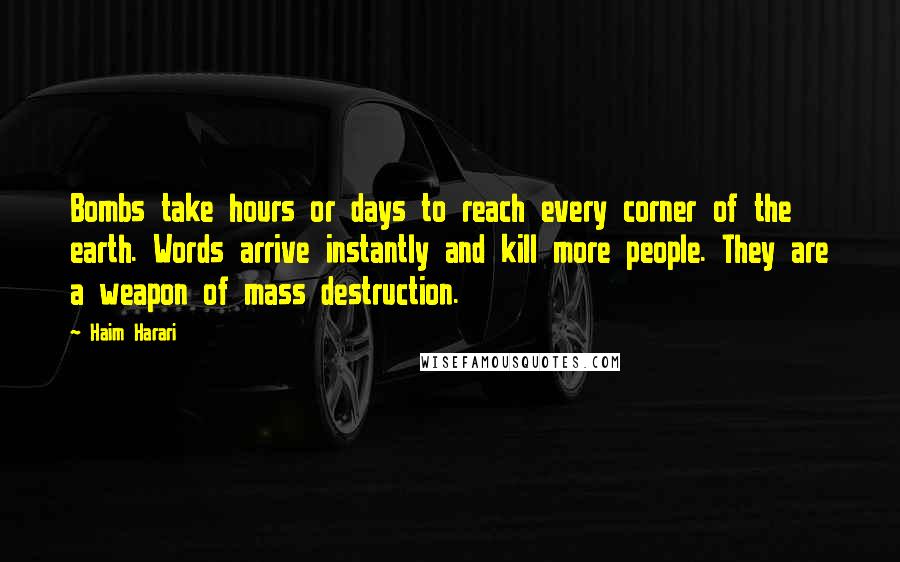 Haim Harari Quotes: Bombs take hours or days to reach every corner of the earth. Words arrive instantly and kill more people. They are a weapon of mass destruction.