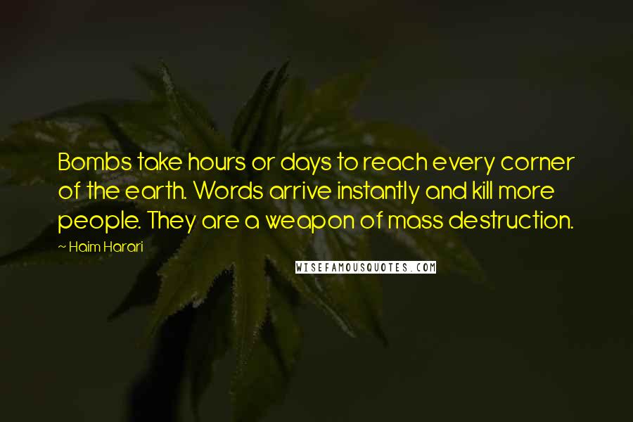 Haim Harari Quotes: Bombs take hours or days to reach every corner of the earth. Words arrive instantly and kill more people. They are a weapon of mass destruction.