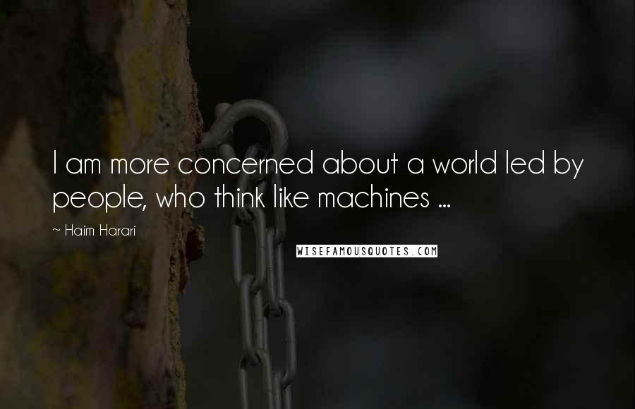 Haim Harari Quotes: I am more concerned about a world led by people, who think like machines ...
