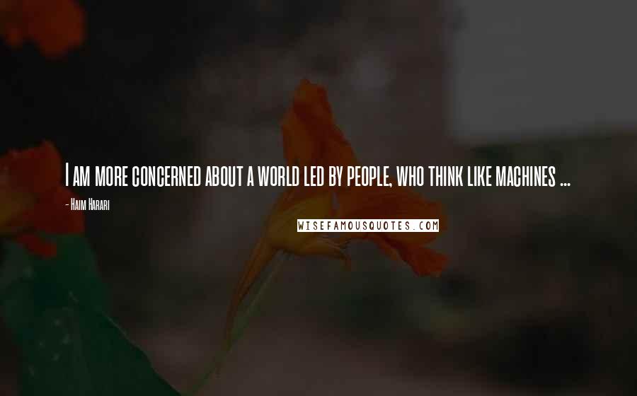 Haim Harari Quotes: I am more concerned about a world led by people, who think like machines ...