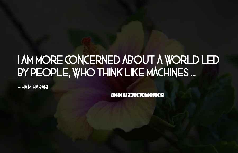 Haim Harari Quotes: I am more concerned about a world led by people, who think like machines ...