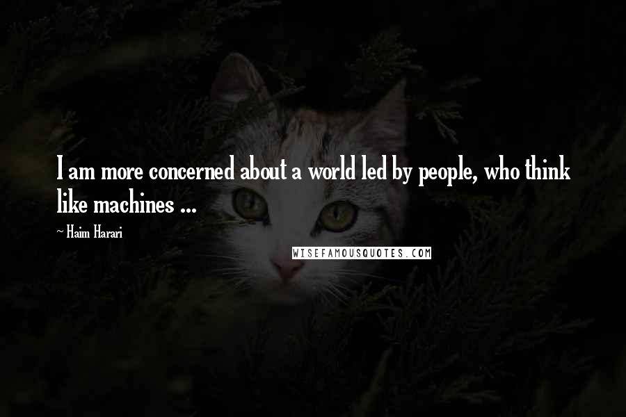 Haim Harari Quotes: I am more concerned about a world led by people, who think like machines ...