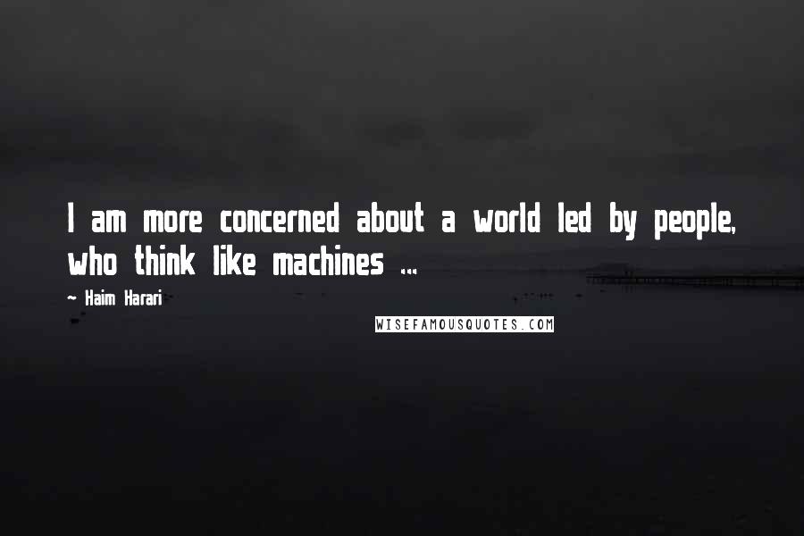 Haim Harari Quotes: I am more concerned about a world led by people, who think like machines ...