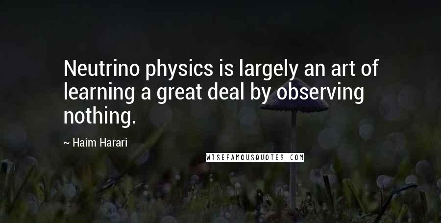 Haim Harari Quotes: Neutrino physics is largely an art of learning a great deal by observing nothing.