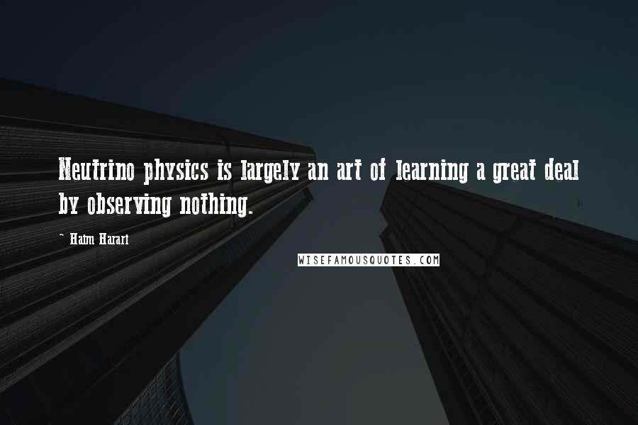 Haim Harari Quotes: Neutrino physics is largely an art of learning a great deal by observing nothing.