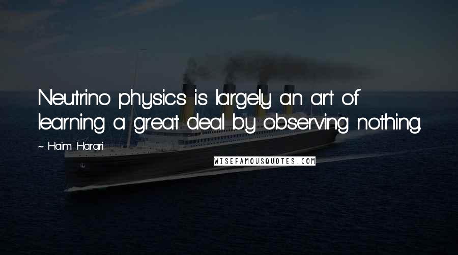 Haim Harari Quotes: Neutrino physics is largely an art of learning a great deal by observing nothing.