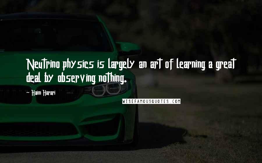 Haim Harari Quotes: Neutrino physics is largely an art of learning a great deal by observing nothing.