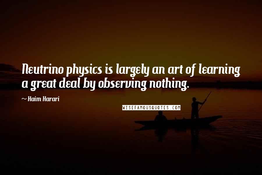 Haim Harari Quotes: Neutrino physics is largely an art of learning a great deal by observing nothing.