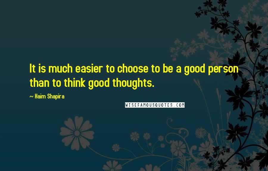 Haim Shapira Quotes: It is much easier to choose to be a good person than to think good thoughts.