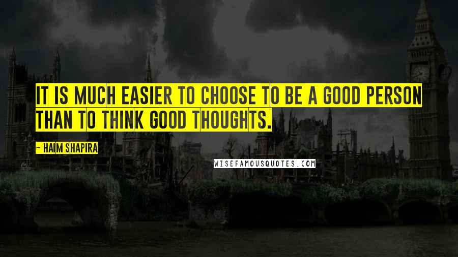 Haim Shapira Quotes: It is much easier to choose to be a good person than to think good thoughts.