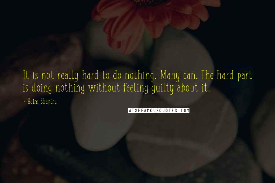 Haim Shapira Quotes: It is not really hard to do nothing. Many can. The hard part is doing nothing without feeling guilty about it.