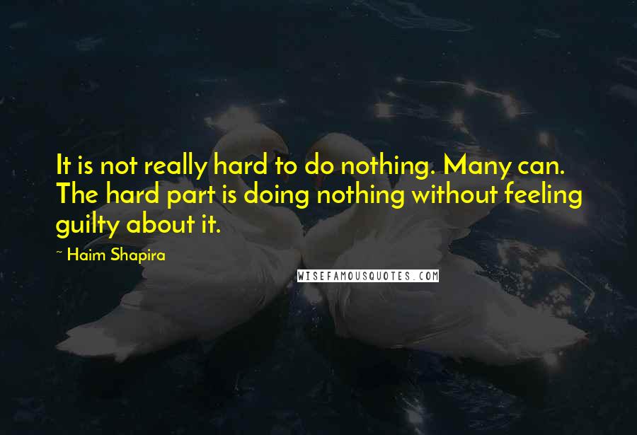 Haim Shapira Quotes: It is not really hard to do nothing. Many can. The hard part is doing nothing without feeling guilty about it.