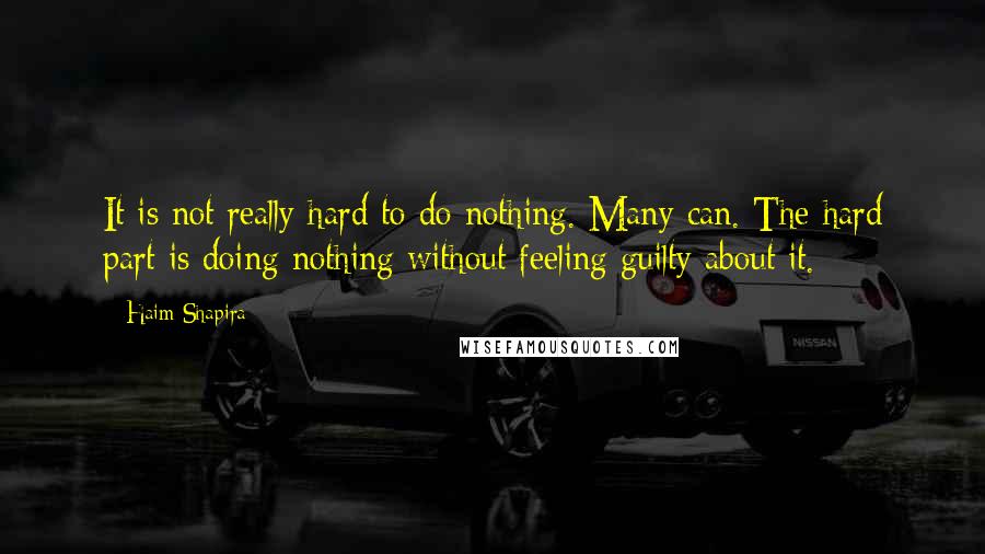 Haim Shapira Quotes: It is not really hard to do nothing. Many can. The hard part is doing nothing without feeling guilty about it.