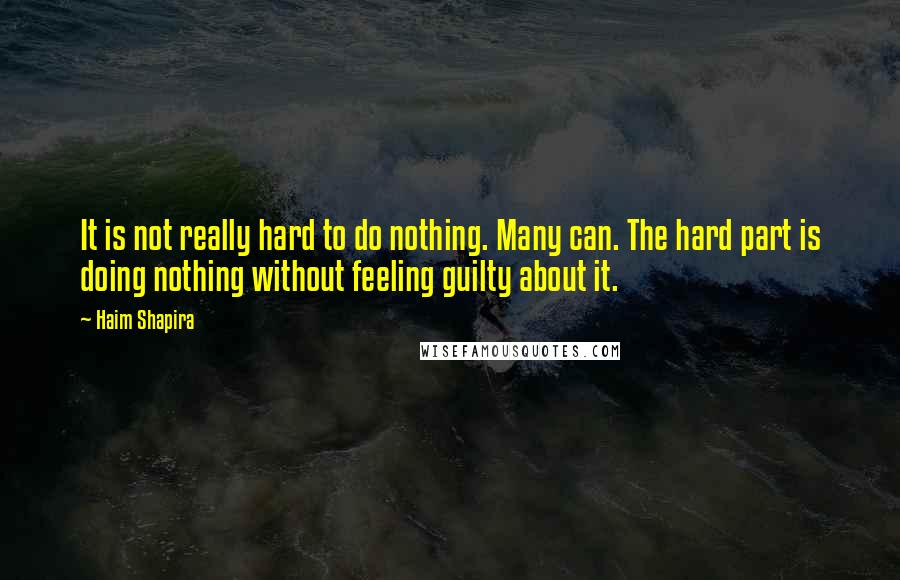 Haim Shapira Quotes: It is not really hard to do nothing. Many can. The hard part is doing nothing without feeling guilty about it.