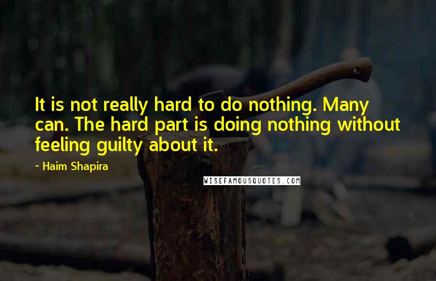 Haim Shapira Quotes: It is not really hard to do nothing. Many can. The hard part is doing nothing without feeling guilty about it.