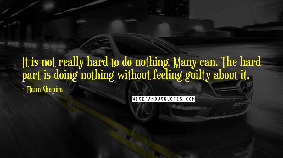 Haim Shapira Quotes: It is not really hard to do nothing. Many can. The hard part is doing nothing without feeling guilty about it.