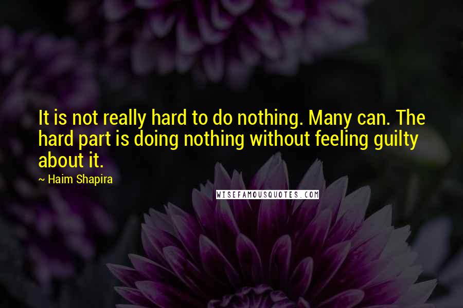 Haim Shapira Quotes: It is not really hard to do nothing. Many can. The hard part is doing nothing without feeling guilty about it.