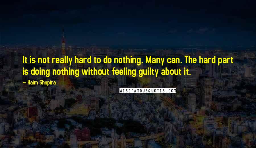 Haim Shapira Quotes: It is not really hard to do nothing. Many can. The hard part is doing nothing without feeling guilty about it.