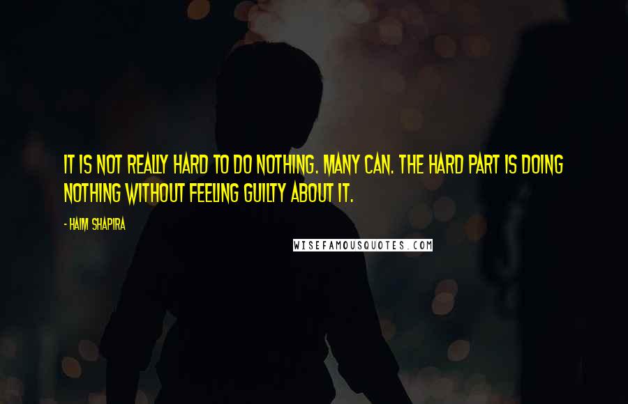 Haim Shapira Quotes: It is not really hard to do nothing. Many can. The hard part is doing nothing without feeling guilty about it.