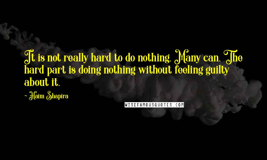 Haim Shapira Quotes: It is not really hard to do nothing. Many can. The hard part is doing nothing without feeling guilty about it.