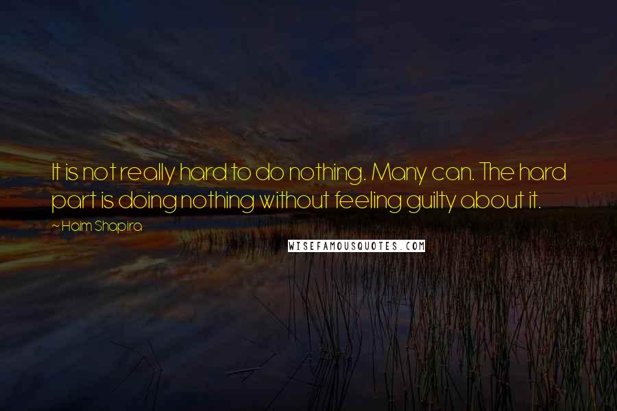 Haim Shapira Quotes: It is not really hard to do nothing. Many can. The hard part is doing nothing without feeling guilty about it.