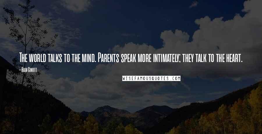Hain Ginott Quotes: The world talks to the mind. Parents speak more intimately; they talk to the heart.