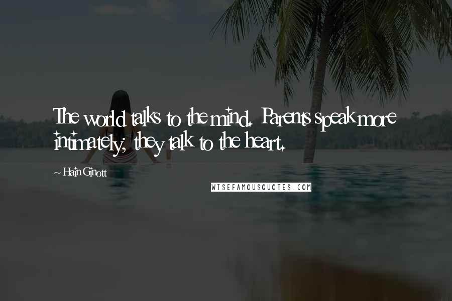 Hain Ginott Quotes: The world talks to the mind. Parents speak more intimately; they talk to the heart.