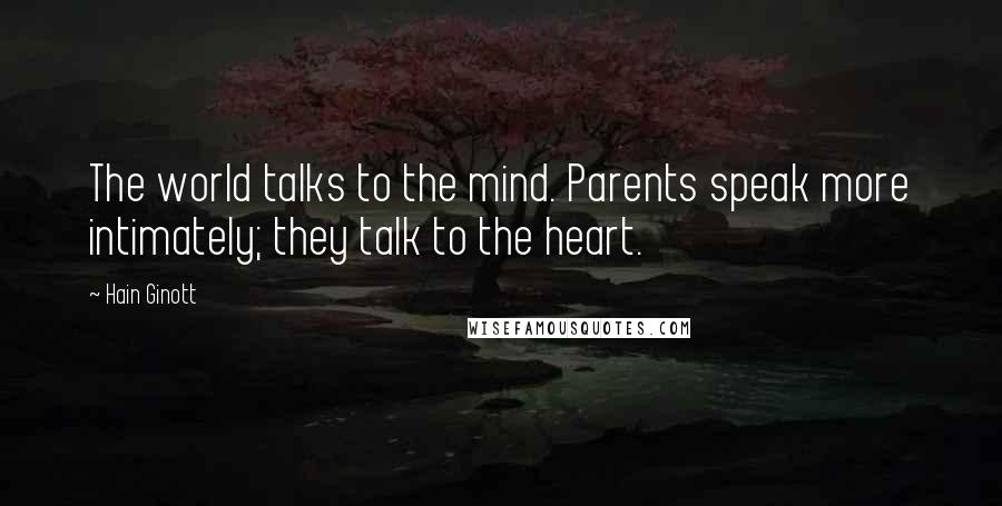 Hain Ginott Quotes: The world talks to the mind. Parents speak more intimately; they talk to the heart.