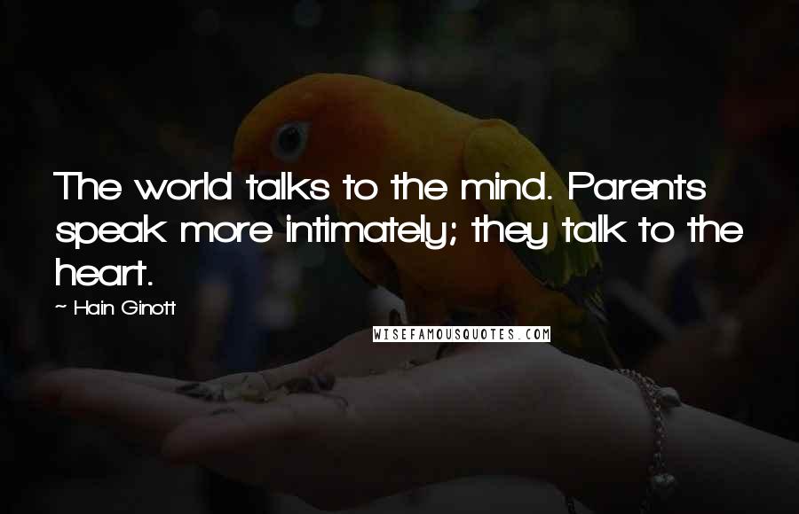 Hain Ginott Quotes: The world talks to the mind. Parents speak more intimately; they talk to the heart.