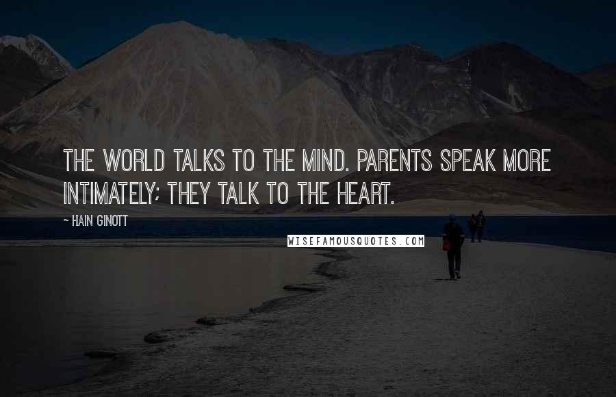 Hain Ginott Quotes: The world talks to the mind. Parents speak more intimately; they talk to the heart.